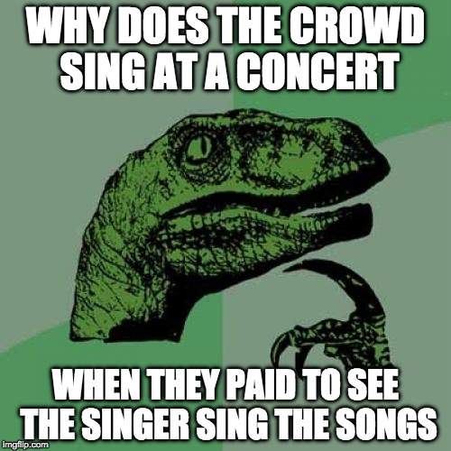 So are the singers getting a free show? | WHY DOES THE CROWD SING AT A CONCERT; WHEN THEY PAID TO SEE THE SINGER SING THE SONGS | image tagged in memes,philosoraptor,concert,iwanttobebacon,bacon | made w/ Imgflip meme maker