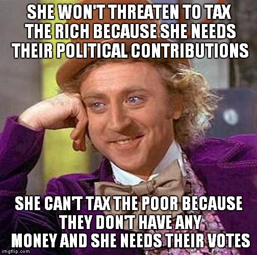 Creepy Condescending Wonka Meme | SHE WON'T THREATEN TO TAX THE RICH BECAUSE SHE NEEDS THEIR POLITICAL CONTRIBUTIONS SHE CAN'T TAX THE POOR BECAUSE THEY DON'T HAVE ANY MONEY  | image tagged in memes,creepy condescending wonka | made w/ Imgflip meme maker