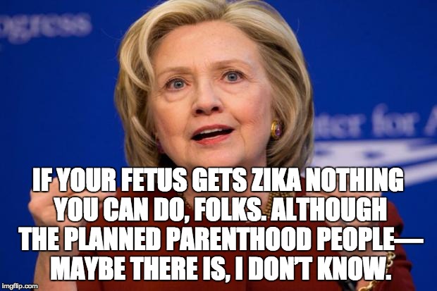 R v W Zika Solution | IF YOUR FETUS GETS ZIKA NOTHING YOU CAN DO, FOLKS. ALTHOUGH THE PLANNED PARENTHOOD PEOPLE— MAYBE THERE IS, I DON’T KNOW. | image tagged in hillary clinton,zika,solution,remedy,planned parenthood,abortion | made w/ Imgflip meme maker