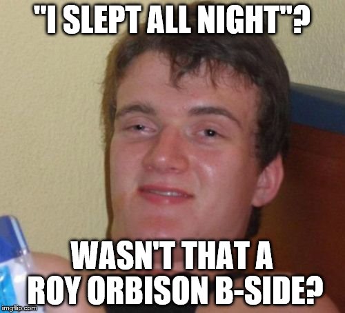 10 Guy Meme | "I SLEPT ALL NIGHT"? WASN'T THAT A ROY ORBISON B-SIDE? | image tagged in memes,10 guy | made w/ Imgflip meme maker