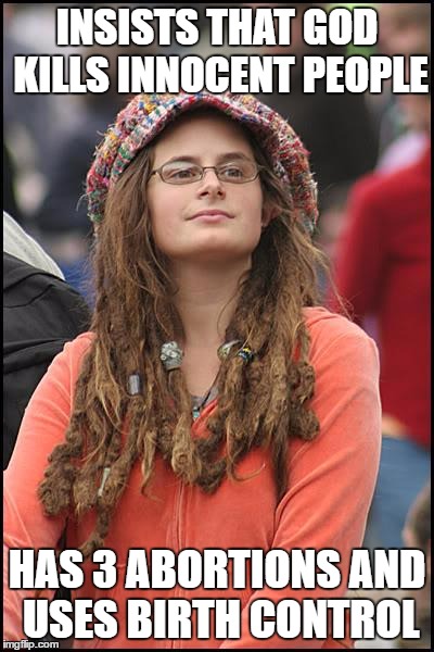 College Liberal | INSISTS THAT GOD KILLS INNOCENT PEOPLE; HAS 3 ABORTIONS AND USES BIRTH CONTROL | image tagged in memes,college liberal | made w/ Imgflip meme maker