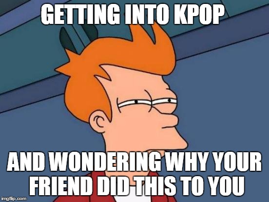 Futurama Fry | GETTING INTO KPOP; AND WONDERING WHY YOUR FRIEND DID THIS TO YOU | image tagged in memes,futurama fry | made w/ Imgflip meme maker