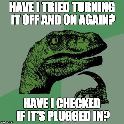 The Philosoraptor on tech support | HAVE I TRIED TURNING IT OFF AND ON AGAIN? HAVE I CHECKED IF IT'S PLUGGED IN? | image tagged in memes,philosoraptor | made w/ Imgflip meme maker