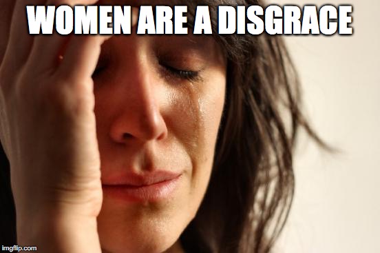 First World Problems Meme | WOMEN ARE A DISGRACE | image tagged in memes,first world problems | made w/ Imgflip meme maker