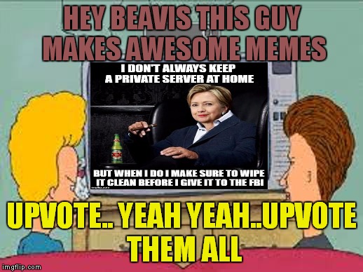 HEY BEAVIS THIS GUY MAKES AWESOME MEMES UPVOTE.. YEAH YEAH..UPVOTE THEM ALL | made w/ Imgflip meme maker