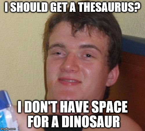 Can you imagine a dinosaur with the munchies? | I SHOULD GET A THESAURUS? I DON'T HAVE SPACE FOR A DINOSAUR | image tagged in memes,10 guy,dinosaurs,thesaurus | made w/ Imgflip meme maker