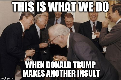 Laughing Men In Suits Meme | THIS IS WHAT WE DO; WHEN DONALD TRUMP MAKES ANOTHER INSULT | image tagged in memes,laughing men in suits | made w/ Imgflip meme maker