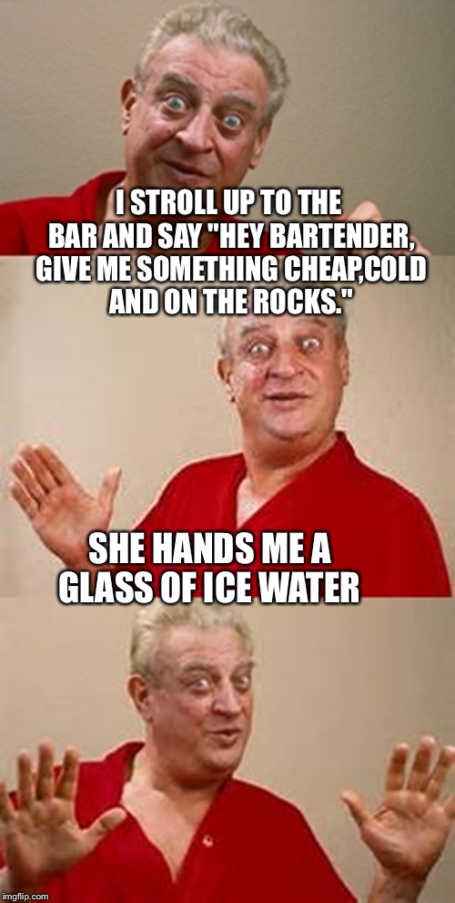 bad pun Dangerfield  | I STROLL UP TO THE BAR AND SAY "HEY BARTENDER, GIVE ME SOMETHING CHEAP,COLD AND ON THE ROCKS."; SHE HANDS ME A GLASS OF ICE WATER | image tagged in bad pun dangerfield | made w/ Imgflip meme maker