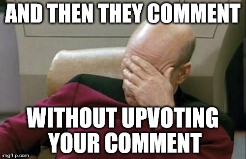 Captain Picard Facepalm Meme | AND THEN THEY COMMENT WITHOUT UPVOTING YOUR COMMENT | image tagged in memes,captain picard facepalm | made w/ Imgflip meme maker