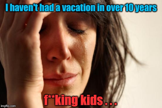 First World Problems Meme | I haven't had a vacation in over 10 years f**king kids . . . | image tagged in memes,first world problems | made w/ Imgflip meme maker