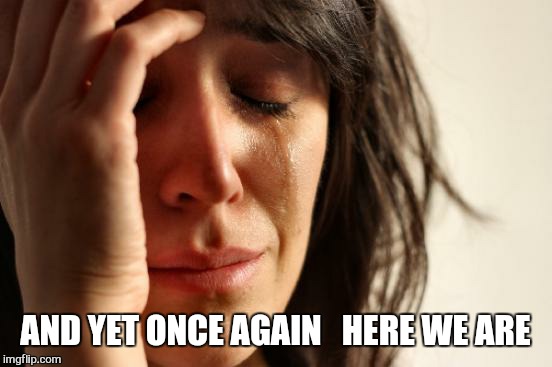 First World Problems Meme | AND YET ONCE AGAIN 
 HERE WE ARE | image tagged in memes,first world problems | made w/ Imgflip meme maker