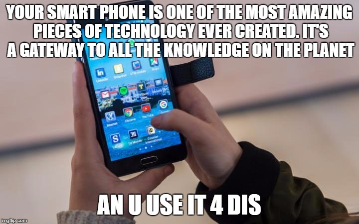 YOUR SMART PHONE IS ONE OF THE MOST AMAZING PIECES OF TECHNOLOGY EVER CREATED. IT'S A GATEWAY TO ALL THE KNOWLEDGE ON THE PLANET; AN U USE IT 4 DIS | image tagged in cell phone,technology | made w/ Imgflip meme maker
