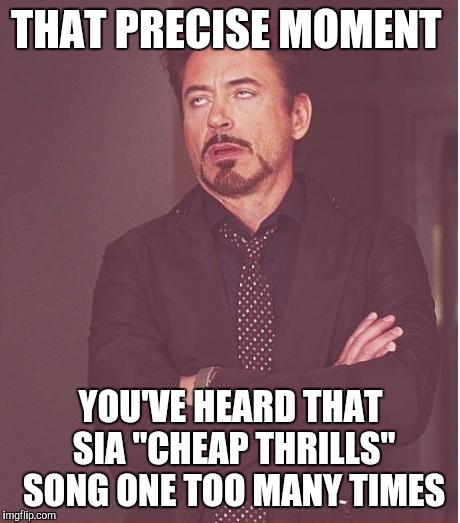 Face You Make Robert Downey Jr Meme | THAT PRECISE MOMENT; YOU'VE HEARD THAT SIA "CHEAP THRILLS" SONG ONE TOO MANY TIMES | image tagged in memes,face you make robert downey jr | made w/ Imgflip meme maker