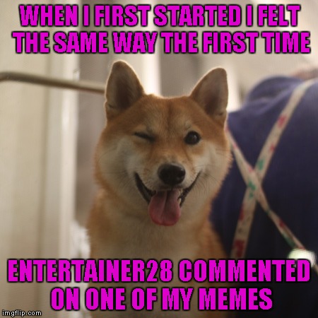 WHEN I FIRST STARTED I FELT THE SAME WAY THE FIRST TIME ENTERTAINER28 COMMENTED ON ONE OF MY MEMES | made w/ Imgflip meme maker