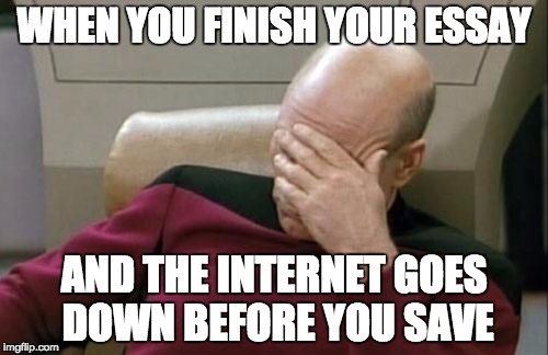 Captain Picard Facepalm Meme | WHEN YOU FINISH YOUR ESSAY; AND THE INTERNET GOES DOWN BEFORE YOU SAVE | image tagged in memes,captain picard facepalm | made w/ Imgflip meme maker