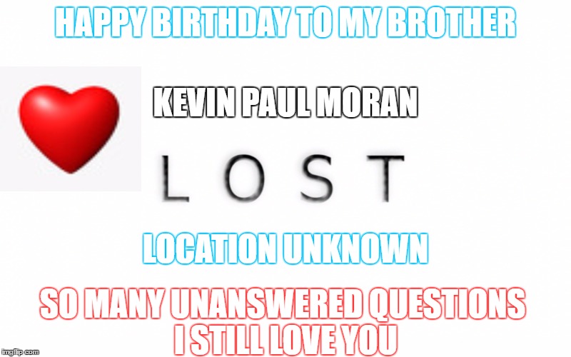 LOST | KEVIN PAUL MORAN; HAPPY BIRTHDAY TO MY BROTHER; LOCATION UNKNOWN; SO MANY UNANSWERED QUESTIONS I STILL LOVE YOU | image tagged in happy birthday | made w/ Imgflip meme maker