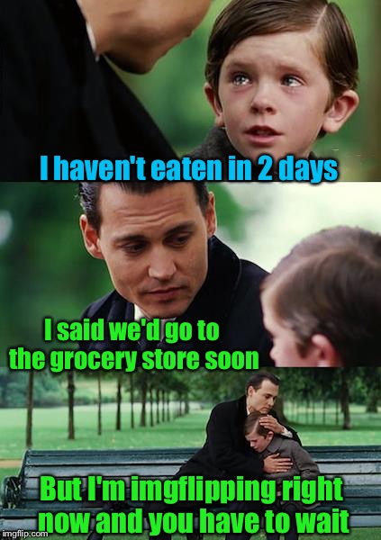 Finding Neverland Meme | I haven't eaten in 2 days I said we'd go to the grocery store soon But I'm imgflipping right now and you have to wait | image tagged in memes,finding neverland | made w/ Imgflip meme maker