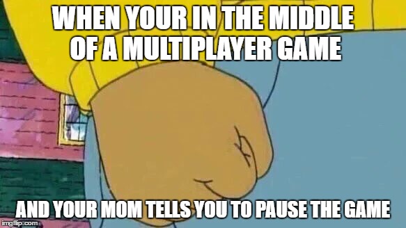 Arthur Fist Meme | WHEN YOUR IN THE MIDDLE OF A MULTIPLAYER GAME; AND YOUR MOM TELLS YOU TO PAUSE THE GAME | image tagged in arthur fist | made w/ Imgflip meme maker