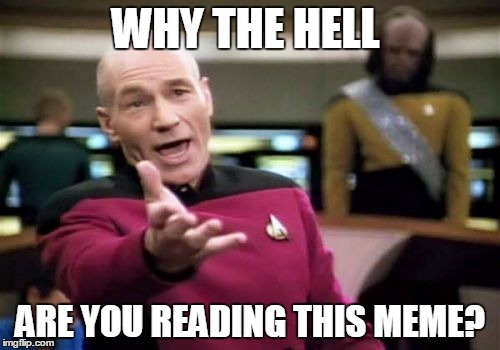 Picard Wtf | WHY THE HELL; ARE YOU READING THIS MEME? | image tagged in memes,picard wtf | made w/ Imgflip meme maker