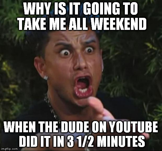 I'm thinking the project might take 2 weekends now. | WHY IS IT GOING TO TAKE ME ALL WEEKEND; WHEN THE DUDE ON YOUTUBE DID IT IN 3 1/2 MINUTES | image tagged in memes,dj pauly d | made w/ Imgflip meme maker