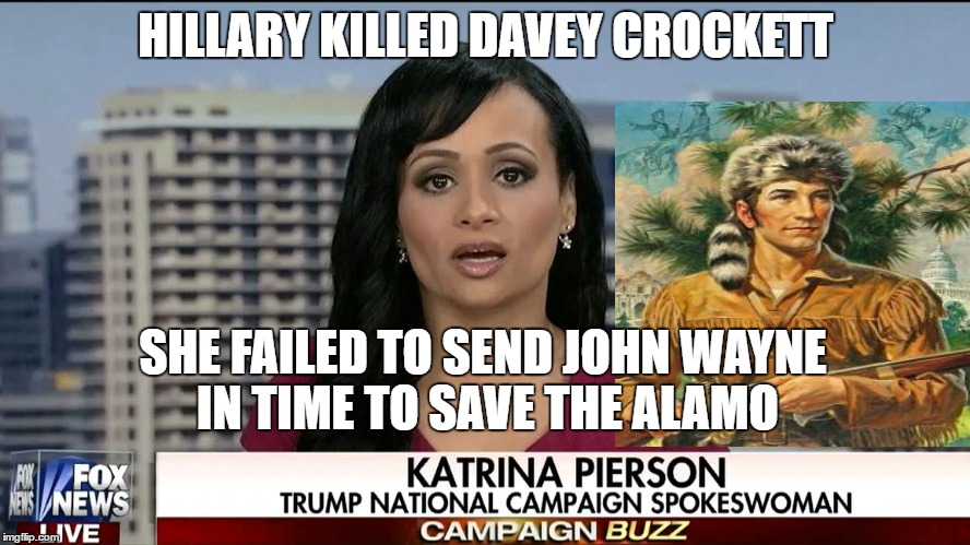 HILLARY KILLED DAVEY CROCKETT; SHE FAILED TO SEND JOHN WAYNE IN TIME TO SAVE THE ALAMO | image tagged in trump,hillary,katrina pierson | made w/ Imgflip meme maker
