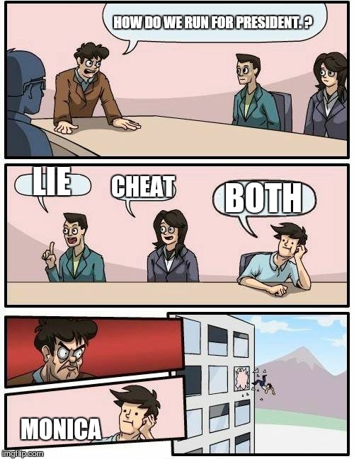 Boardroom Meeting Suggestion Meme | HOW DO WE RUN FOR PRESIDENT. ? LIE CHEAT BOTH MONICA | image tagged in memes,boardroom meeting suggestion | made w/ Imgflip meme maker