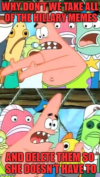 Put It Somewhere Else Patrick | WHY DON'T WE TAKE ALL OF THE HILLARY MEMES; AND DELETE THEM SO SHE DOESN'T HAVE TO | image tagged in memes,put it somewhere else patrick,lynch1979 | made w/ Imgflip meme maker