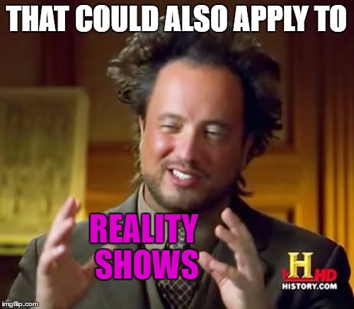 Ancient Aliens Meme | THAT COULD ALSO APPLY TO REALITY SHOWS | image tagged in memes,ancient aliens | made w/ Imgflip meme maker