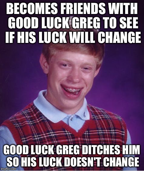 Bad Luck Brian | BECOMES FRIENDS WITH GOOD LUCK GREG TO SEE IF HIS LUCK WILL CHANGE; GOOD LUCK GREG DITCHES HIM SO HIS LUCK DOESN'T CHANGE | image tagged in memes,bad luck brian | made w/ Imgflip meme maker