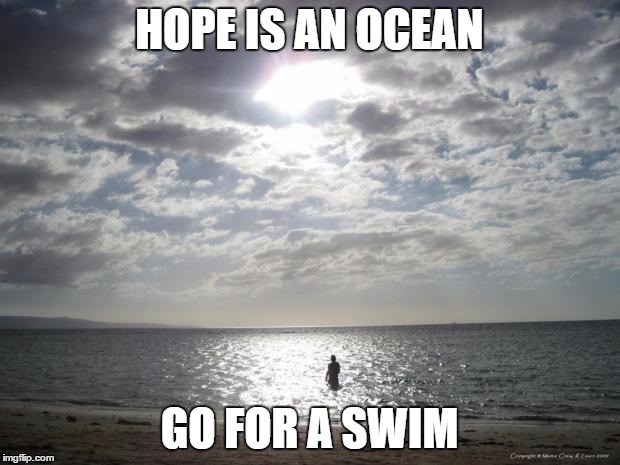 Alone Water | HOPE IS AN OCEAN; GO FOR A SWIM | image tagged in alone water | made w/ Imgflip meme maker