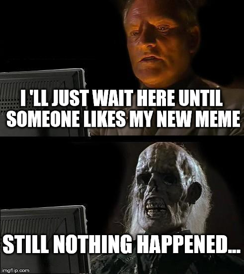 I'll Just Wait Here Meme | I 'LL JUST WAIT HERE UNTIL SOMEONE LIKES MY NEW MEME; STILL NOTHING HAPPENED... | image tagged in memes,ill just wait here | made w/ Imgflip meme maker