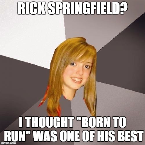 She Called Me Bruce | RICK SPRINGFIELD? I THOUGHT "BORN TO RUN" WAS ONE OF HIS BEST | image tagged in memes,musically oblivious 8th grader,rick springfield,bruce springsteen,80s | made w/ Imgflip meme maker