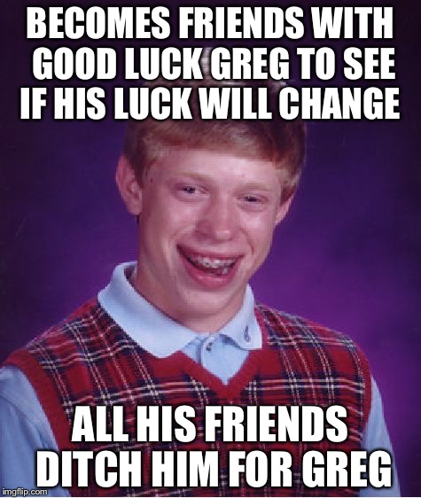 Bad Luck Brian | BECOMES FRIENDS WITH GOOD LUCK GREG TO SEE IF HIS LUCK WILL CHANGE; ALL HIS FRIENDS DITCH HIM FOR GREG | image tagged in memes,bad luck brian | made w/ Imgflip meme maker