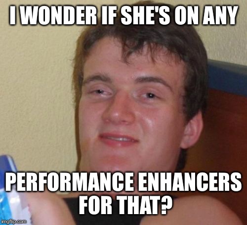 10 Guy Meme | I WONDER IF SHE'S ON ANY PERFORMANCE ENHANCERS FOR THAT? | image tagged in memes,10 guy | made w/ Imgflip meme maker