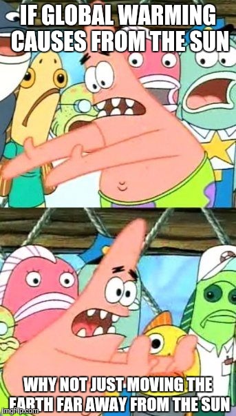 Put It Somewhere Else Patrick Meme | IF GLOBAL WARMING CAUSES FROM THE SUN; WHY NOT JUST MOVING THE EARTH FAR AWAY FROM THE SUN | image tagged in memes,put it somewhere else patrick | made w/ Imgflip meme maker