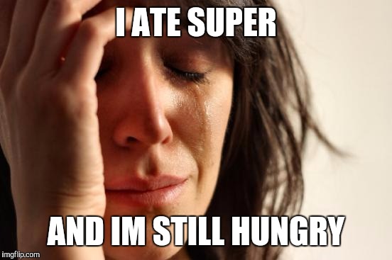 First World Problems | I ATE SUPER; AND IM STILL HUNGRY | image tagged in memes,first world problems | made w/ Imgflip meme maker