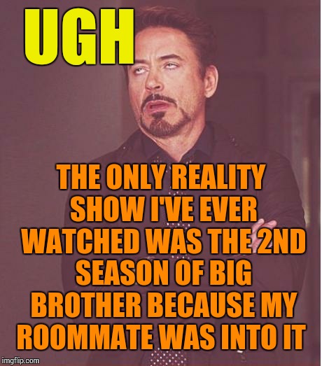 Face You Make Robert Downey Jr Meme | UGH THE ONLY REALITY SHOW I'VE EVER WATCHED WAS THE 2ND SEASON OF BIG BROTHER BECAUSE MY ROOMMATE WAS INTO IT | image tagged in memes,face you make robert downey jr | made w/ Imgflip meme maker