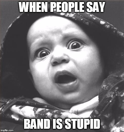 When people say band is stupid... | WHEN PEOPLE SAY; BAND IS STUPID | image tagged in band,marching band,baby face | made w/ Imgflip meme maker