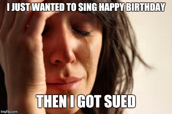 First World Problems | I JUST WANTED TO SING HAPPY BIRTHDAY; THEN I GOT SUED | image tagged in memes,first world problems | made w/ Imgflip meme maker
