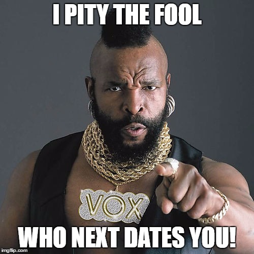 Mr T Pity The Fool | I PITY THE FOOL; WHO NEXT DATES YOU! | image tagged in memes,mr t pity the fool | made w/ Imgflip meme maker