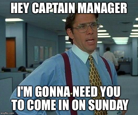 That Would Be Great Meme | HEY CAPTAIN MANAGER; I'M GONNA NEED YOU TO COME IN ON SUNDAY | image tagged in memes,that would be great | made w/ Imgflip meme maker