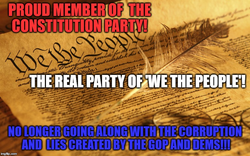 Constitution High Resolution | PROUD MEMBER OF
 THE CONSTITUTION PARTY! THE REAL PARTY OF 'WE THE PEOPLE'! NO LONGER GOING ALONG WITH THE CORRUPTION AND  LIES CREATED BY THE GOP AND DEMS!!! | image tagged in constitution high resolution | made w/ Imgflip meme maker