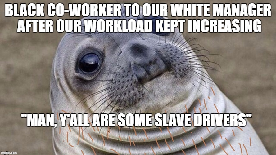 BLACK CO-WORKER TO OUR WHITE MANAGER AFTER OUR WORKLOAD KEPT INCREASING; "MAN, Y'ALL ARE SOME SLAVE DRIVERS" | image tagged in socially awkward doesn't get jokes | made w/ Imgflip meme maker