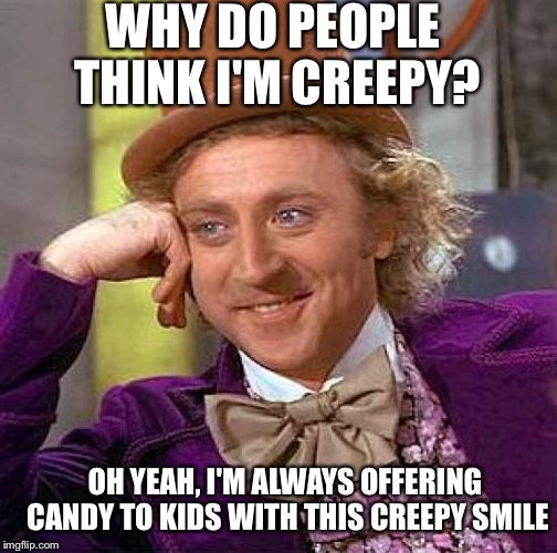 Creepy Condescending Wonka | WHY DO PEOPLE THINK I'M CREEPY? OH YEAH, I'M ALWAYS OFFERING CANDY TO KIDS WITH THIS CREEPY SMILE | image tagged in memes,creepy condescending wonka | made w/ Imgflip meme maker