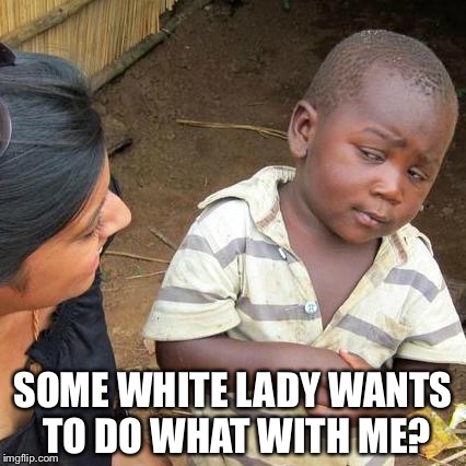 Third World Skeptical Kid | SOME WHITE LADY WANTS TO DO WHAT WITH ME? | image tagged in memes,third world skeptical kid | made w/ Imgflip meme maker