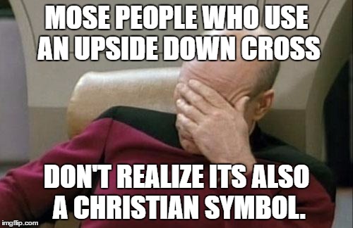 Captain Picard Facepalm Meme | MOSE PEOPLE WHO USE AN UPSIDE DOWN CROSS; DON'T REALIZE ITS ALSO A CHRISTIAN SYMBOL. | image tagged in memes,captain picard facepalm | made w/ Imgflip meme maker