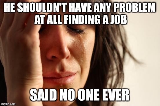 First World Problems Meme | HE SHOULDN'T HAVE ANY PROBLEM AT ALL FINDING A JOB SAID NO ONE EVER | image tagged in memes,first world problems | made w/ Imgflip meme maker