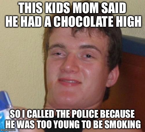 Thai | THIS KIDS MOM SAID HE HAD A CHOCOLATE HIGH; SO I CALLED THE POLICE BECAUSE HE WAS TOO YOUNG TO BE SMOKING | image tagged in memes,10 guy,thaistick,chocolate thai,smoke weed everyday | made w/ Imgflip meme maker