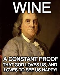 Benjamin Franklin | WINE; A CONSTANT PROOF; THAT GOD LOVES US, AND LOVES TO SEE US HAPPY! | image tagged in benjamin franklin | made w/ Imgflip meme maker