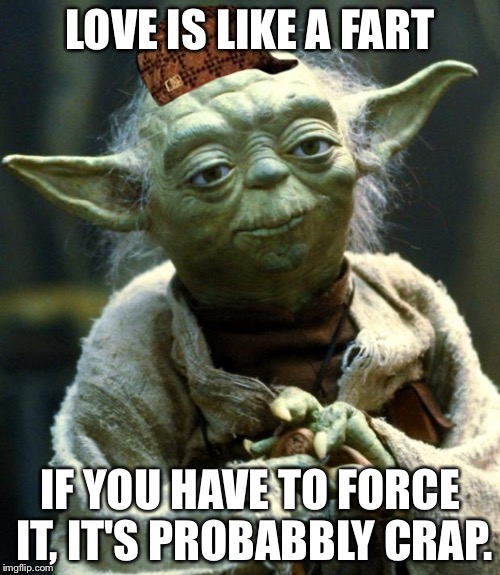 Star Wars Yoda Meme | LOVE IS LIKE A FART; IF YOU HAVE TO FORCE IT, IT'S PROBABBLY CRAP. | image tagged in memes,star wars yoda,scumbag | made w/ Imgflip meme maker
